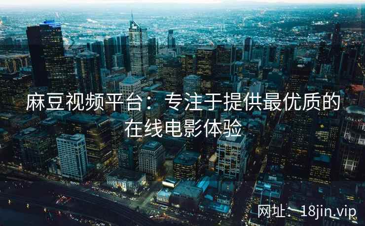 麻豆视频平台：专注于提供最优质的在线电影体验