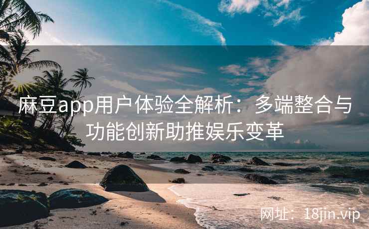 麻豆app用户体验全解析：多端整合与功能创新助推娱乐变革