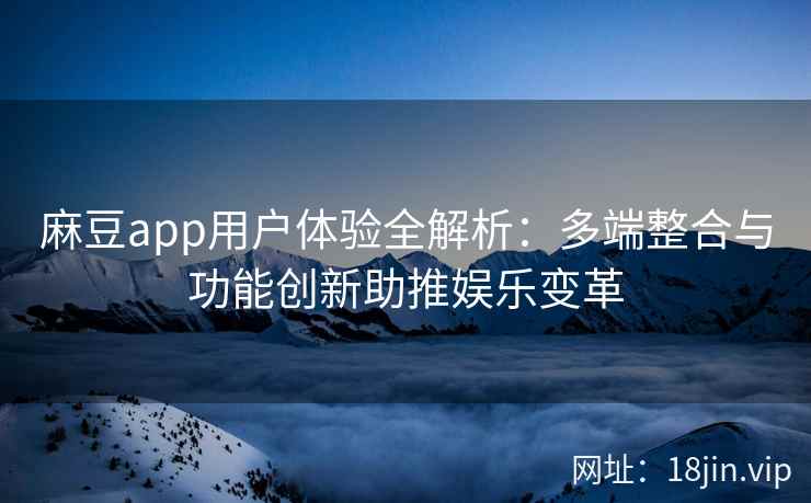 麻豆app用户体验全解析：多端整合与功能创新助推娱乐变革