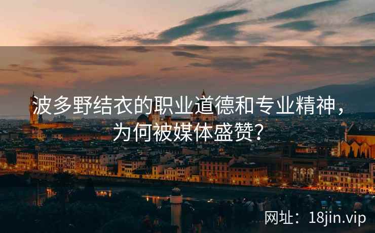 波多野结衣的职业道德和专业精神，为何被媒体盛赞？