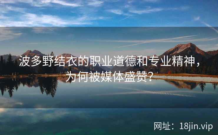 波多野结衣的职业道德和专业精神，为何被媒体盛赞？