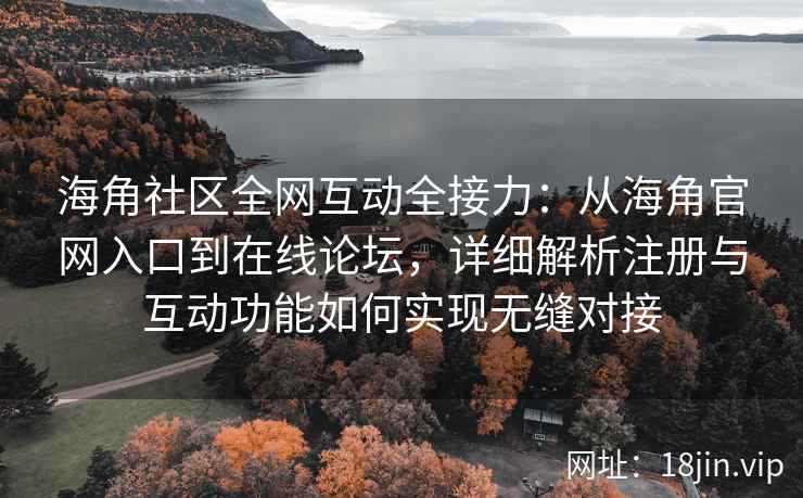 海角社区全网互动全接力：从海角官网入口到在线论坛，详细解析注册与互动功能如何实现无缝对接