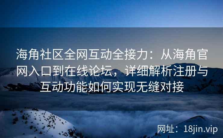 海角社区全网互动全接力：从海角官网入口到在线论坛，详细解析注册与互动功能如何实现无缝对接