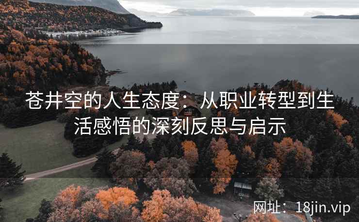 苍井空的人生态度：从职业转型到生活感悟的深刻反思与启示