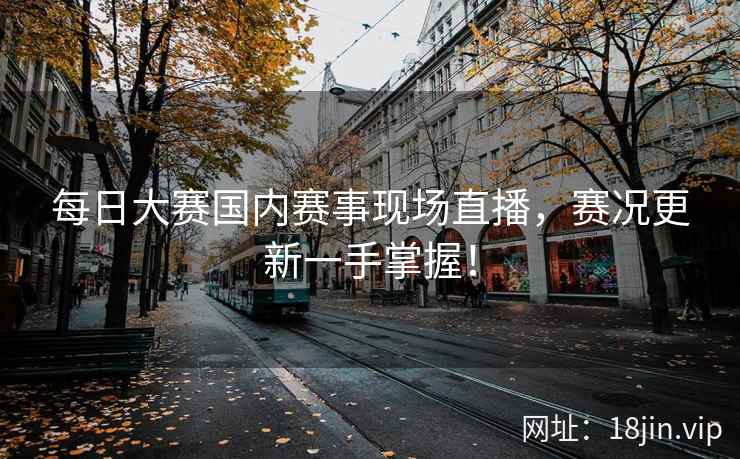 每日大赛国内赛事现场直播，赛况更新一手掌握！
