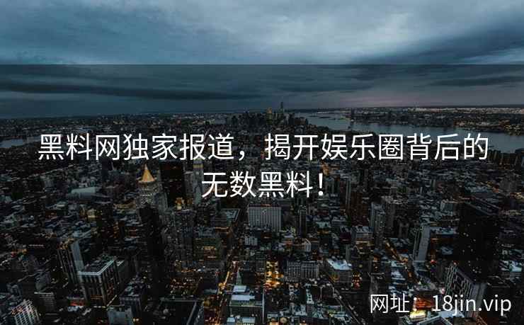 黑料网独家报道，揭开娱乐圈背后的无数黑料！