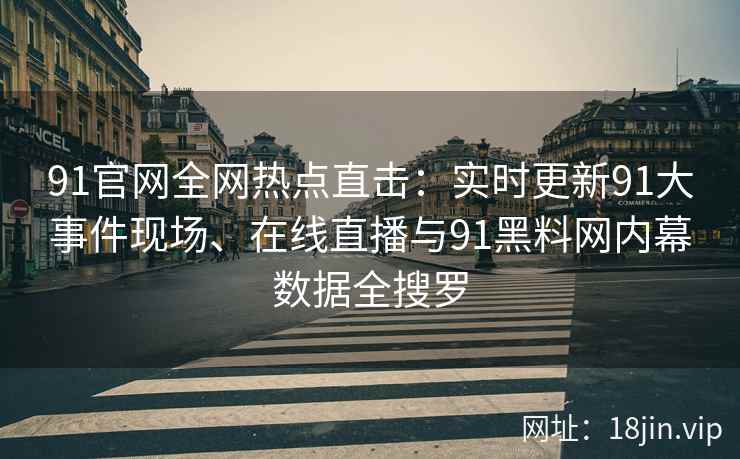91官网全网热点直击：实时更新91大事件现场、在线直播与91黑料网内幕数据全搜罗