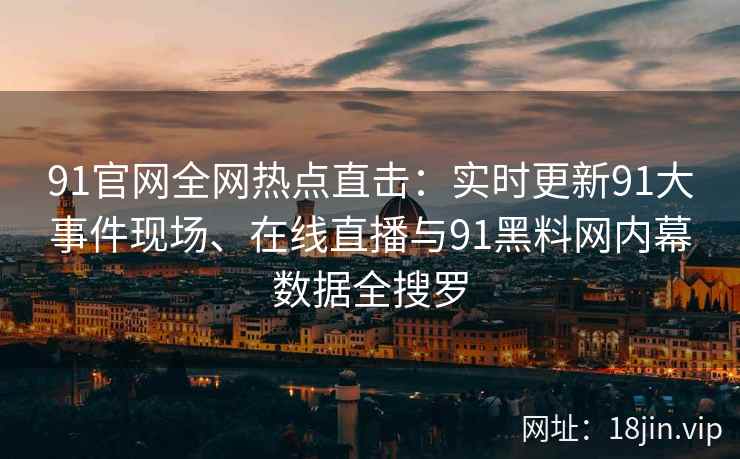 91官网全网热点直击：实时更新91大事件现场、在线直播与91黑料网内幕数据全搜罗
