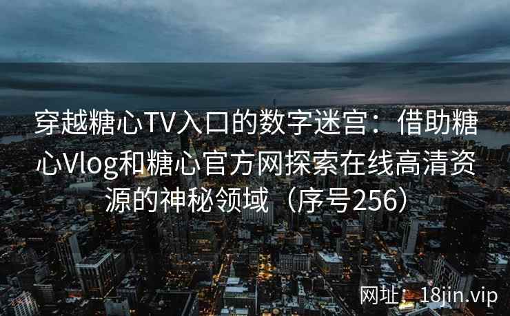 穿越糖心TV入口的数字迷宫：借助糖心Vlog和糖心官方网探索在线高清资源的神秘领域（序号256）