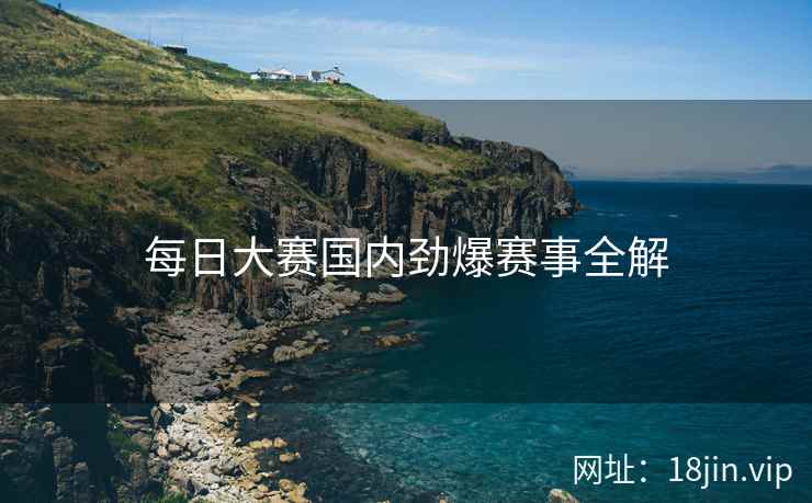 每日大赛国内劲爆赛事全解