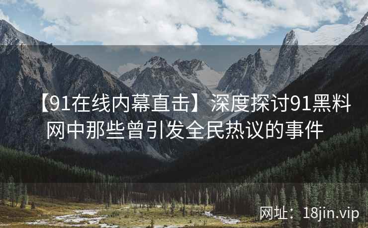 【91在线内幕直击】深度探讨91黑料网中那些曾引发全民热议的事件