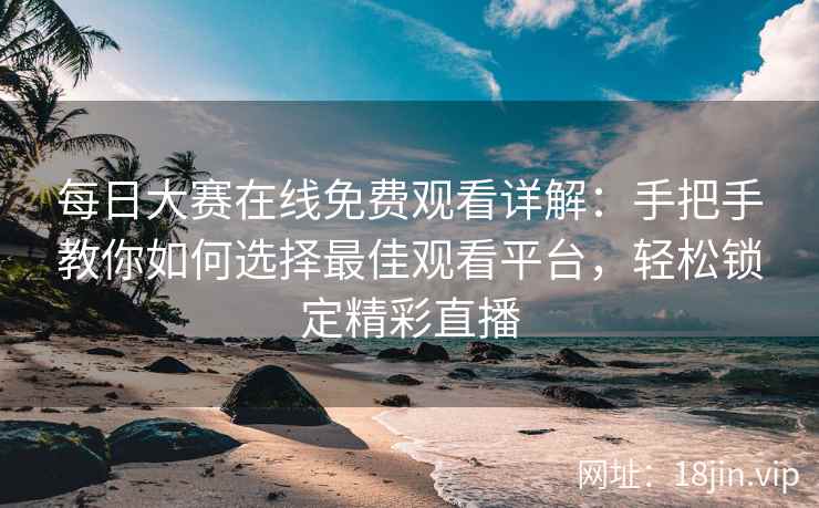 每日大赛在线免费观看详解：手把手教你如何选择最佳观看平台，轻松锁定精彩直播