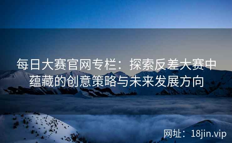 每日大赛官网专栏：探索反差大赛中蕴藏的创意策略与未来发展方向