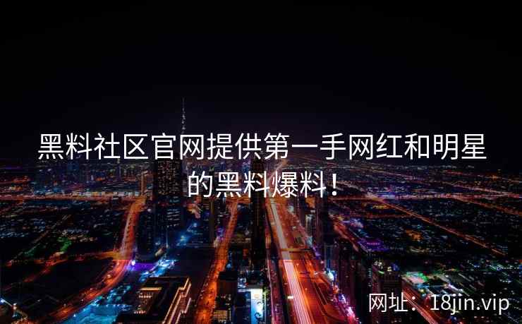 黑料社区官网提供第一手网红和明星的黑料爆料！