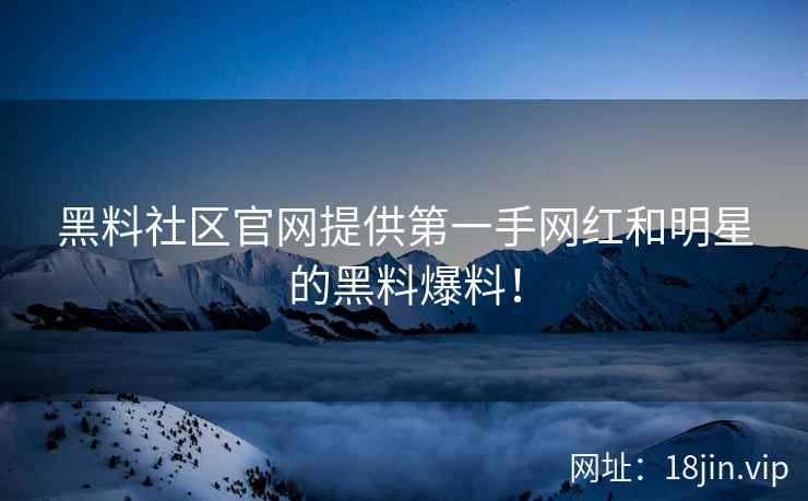 黑料社区官网提供第一手网红和明星的黑料爆料！