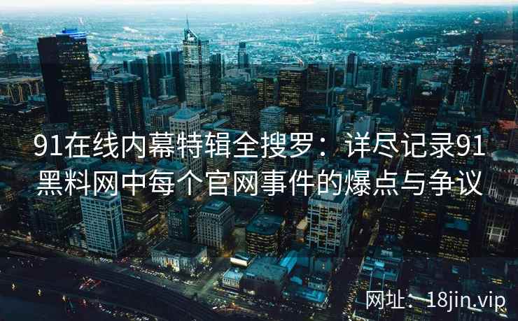 91在线内幕特辑全搜罗：详尽记录91黑料网中每个官网事件的爆点与争议