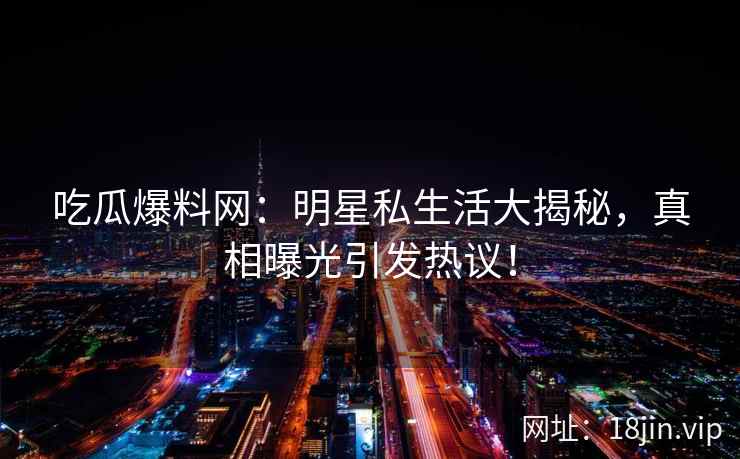 吃瓜爆料网：明星私生活大揭秘，真相曝光引发热议！